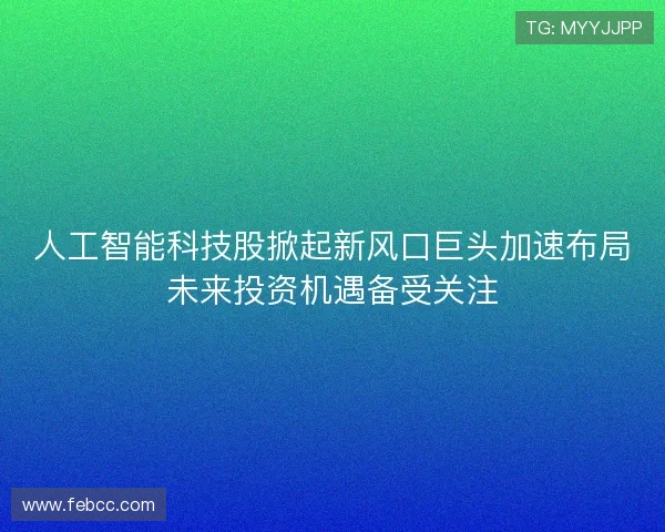 人工智能科技股掀起新风口巨头加速布局未来投资机遇备受关注
